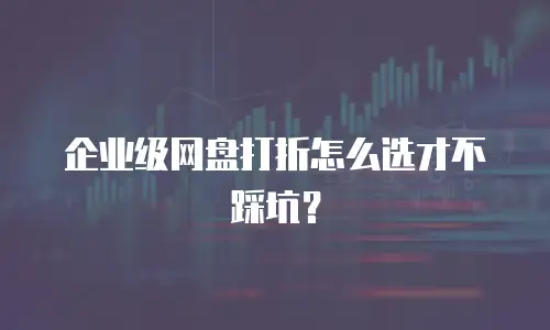 企业级网盘打折怎么选才不踩坑？