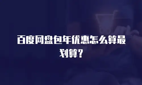 百度网盘包年优惠怎么算最划算？