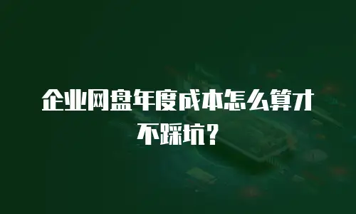 企业网盘年度成本怎么算才不踩坑？