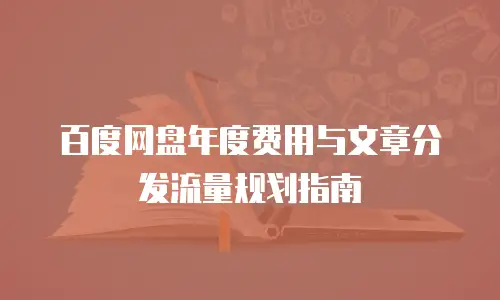 百度网盘年度费用与文章分发流量规划指南