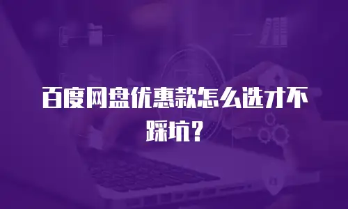 百度网盘优惠款怎么选才不踩坑？
