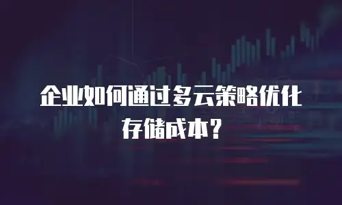 企业如何通过多云策略优化存储成本？