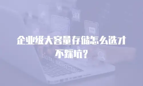 企业级大容量存储怎么选才不踩坑？