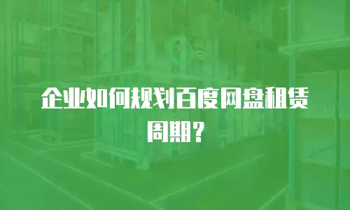 企业如何规划百度网盘租赁周期？