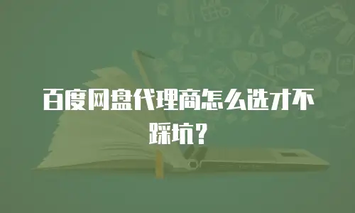 百度网盘代理商怎么选才不踩坑？
