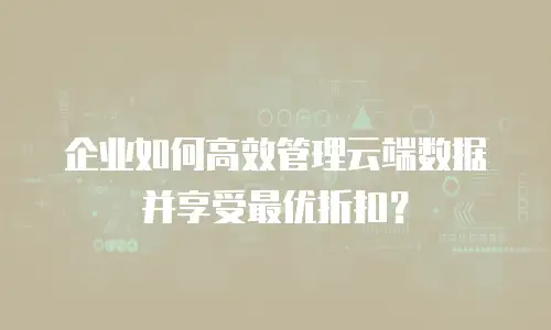 企业如何高效管理云端数据并享受最优折扣？