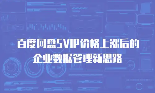 百度网盘SVIP价格上涨后的企业数据管理新思路