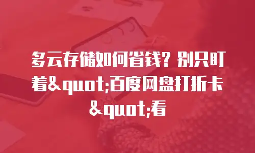 多云存储如何省钱？别只盯着"百度网盘打折卡"看