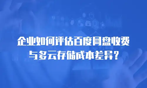 企业如何评估百度网盘收费与多云存储成本差异？