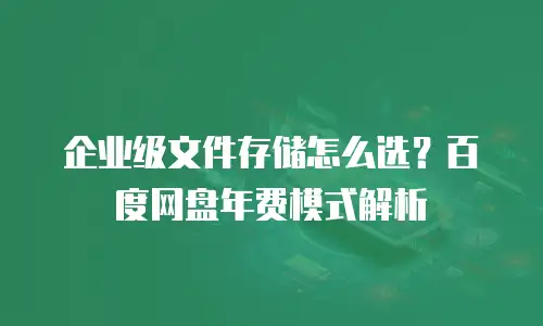 企业级文件存储怎么选？百度网盘年费模式解析