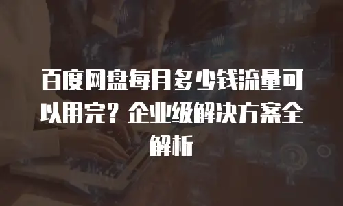 百度网盘每月多少钱流量可以用完？企业级解决方案全解析