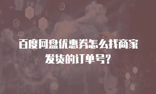 百度网盘优惠券怎么找商家发货的订单号？
