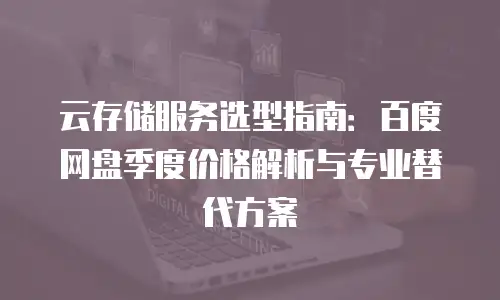 云存储服务选型指南：百度网盘季度价格解析与专业替代方案