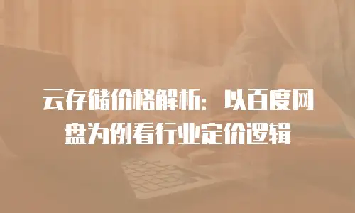 云存储价格解析：以百度网盘为例看行业定价逻辑