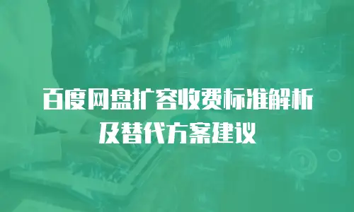 百度网盘扩容收费标准解析及替代方案建议
