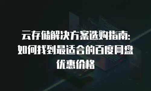 云存储解决方案选购指南：如何找到最适合的百度网盘优惠价格