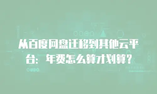 从百度网盘迁移到其他云平台：年费怎么算才划算？