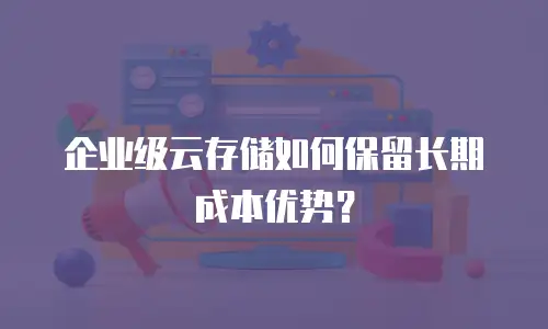 企业级云存储如何保留长期成本优势？