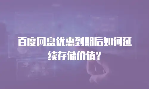 百度网盘优惠到期后如何延续存储价值？
