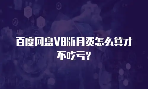 百度网盘V8版月费怎么算才不吃亏？