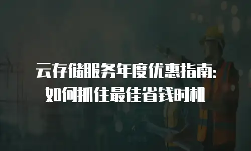 云存储服务年度优惠指南：如何抓住最佳省钱时机