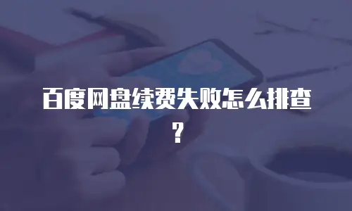百度网盘续费失败怎么排查？