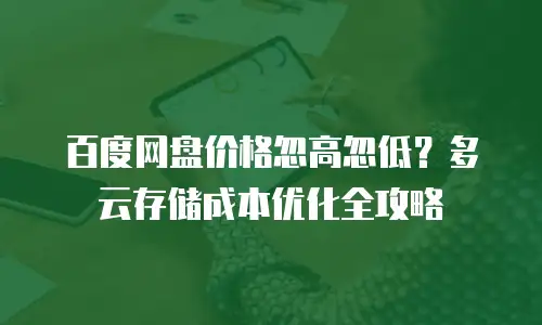 百度网盘价格忽高忽低？多云存储成本优化全攻略