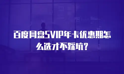 百度网盘SVIP年卡优惠期怎么选才不踩坑？