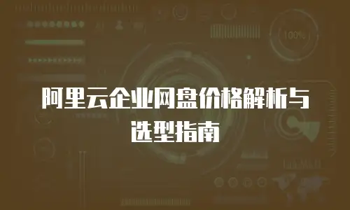 阿里云企业网盘价格解析与选型指南