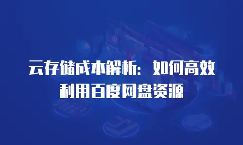 云存储成本解析：如何高效利用百度网盘资源