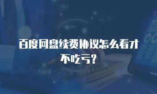 百度网盘续费协议怎么看才不吃亏？
