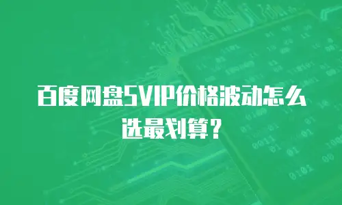 百度网盘SVIP价格波动怎么选最划算？