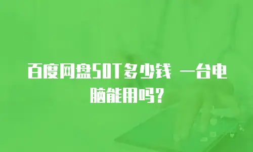 百度网盘50T多少钱 一台电脑能用吗？