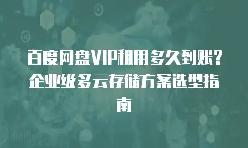 百度网盘VIP租用多久到账？企业级多云存储方案选型指南