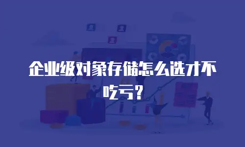 企业级对象存储怎么选才不吃亏？
