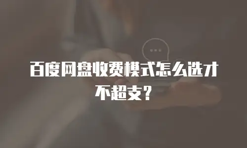 百度网盘收费模式怎么选才不超支？