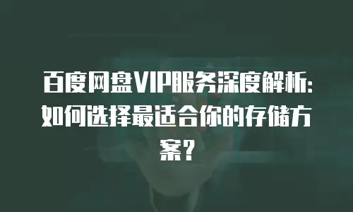 百度网盘VIP服务深度解析：如何选择最适合你的存储方案？