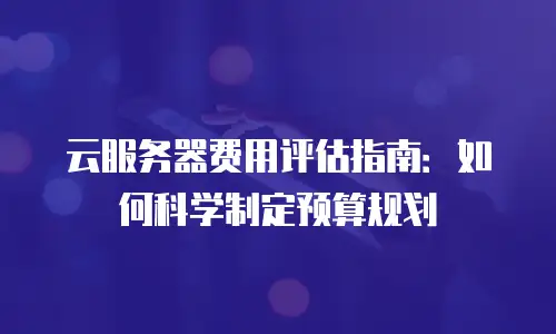 云服务器费用评估指南：如何科学制定预算规划
