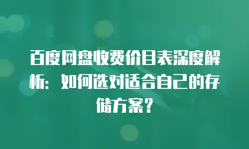 百度网盘收费价目表深度解析：如何选对适合自己的存储方案？