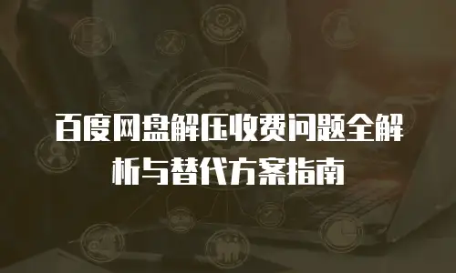 百度网盘解压收费问题全解析与替代方案指南
