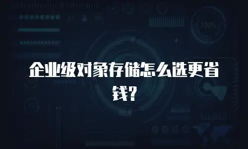 企业级对象存储怎么选更省钱？