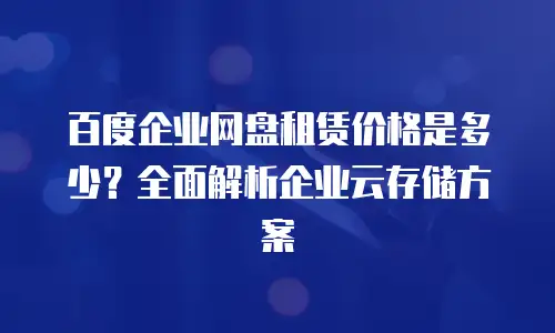 百度企业网盘租赁价格是多少？全面解析企业云存储方案