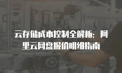 云存储成本控制全解析：阿里云网盘报价明细指南