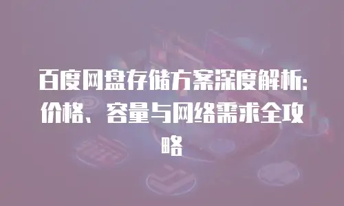 百度网盘存储方案深度解析：价格、容量与网络需求全攻略