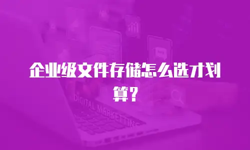 企业级文件存储怎么选才划算？