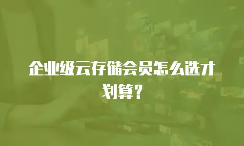 企业级云存储会员怎么选才划算？