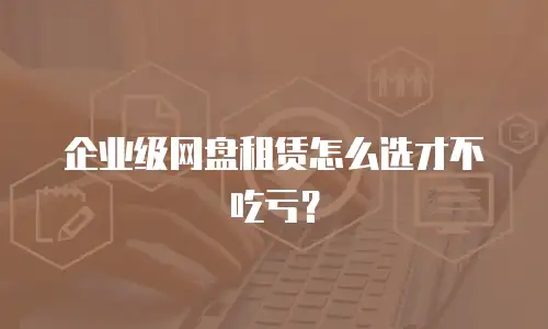 企业级网盘租赁怎么选才不吃亏？