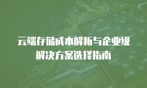 云端存储成本解析与企业级解决方案选择指南