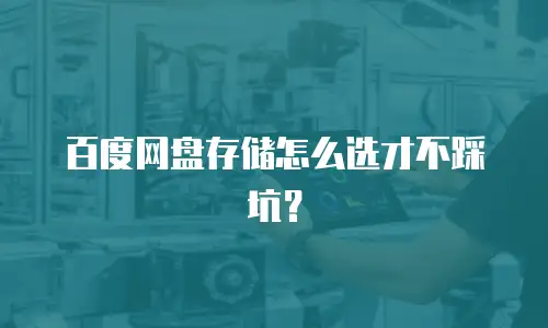 百度网盘存储怎么选才不踩坑？