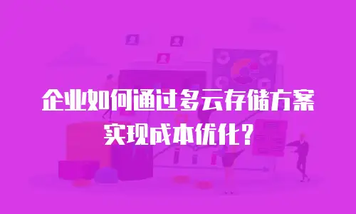 企业如何通过多云存储方案实现成本优化？